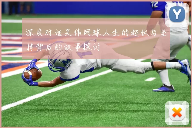 深度对话吴伟网球人生的起伏与坚持背后的故事探讨