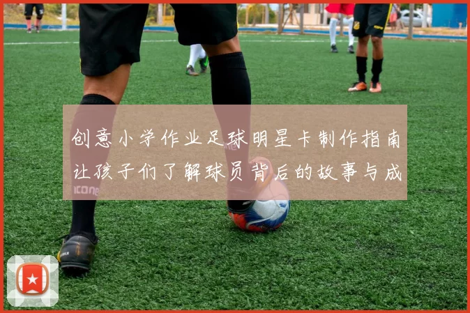 创意小学作业足球明星卡制作指南让孩子们了解球员背后的故事与成就
