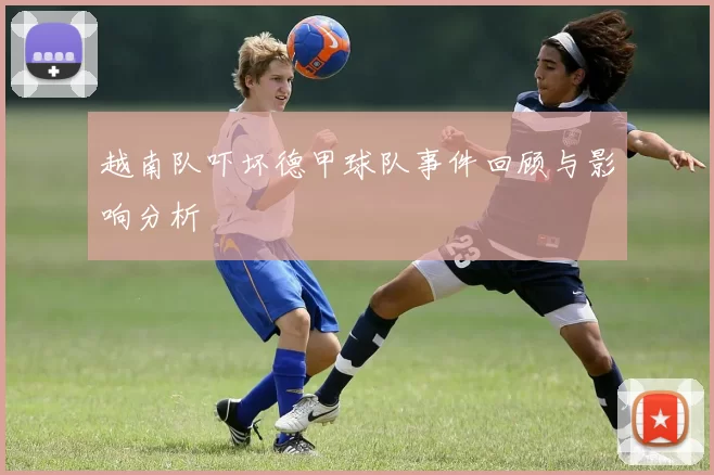 越南队吓坏德甲球队事件回顾与影响分析