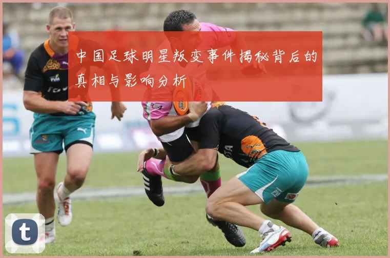 中国足球明星叛变事件揭秘背后的真相与影响分析