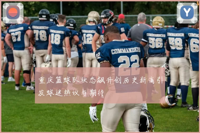 重庆篮球队状态飙升创历史新高引发球迷热议与期待