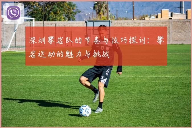 深圳攀岩队的节奏与技巧探讨：攀岩运动的魅力与挑战