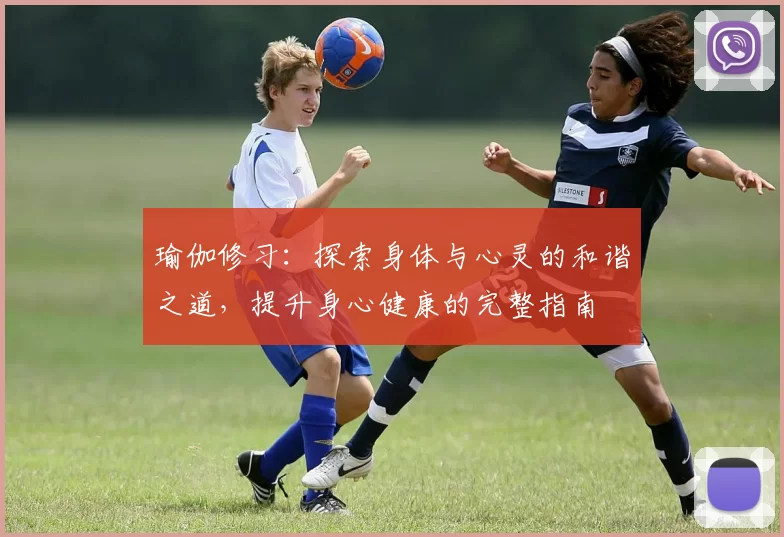 瑜伽修习：探索身体与心灵的和谐之道，提升身心健康的完整指南
