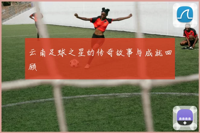 云南足球之星的传奇故事与成就回顾