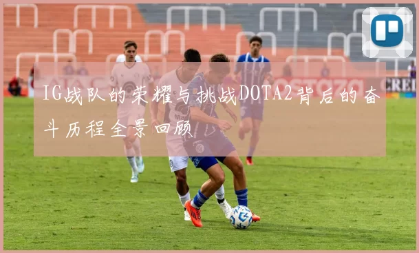 IG战队的荣耀与挑战DOTA2背后的奋斗历程全景回顾