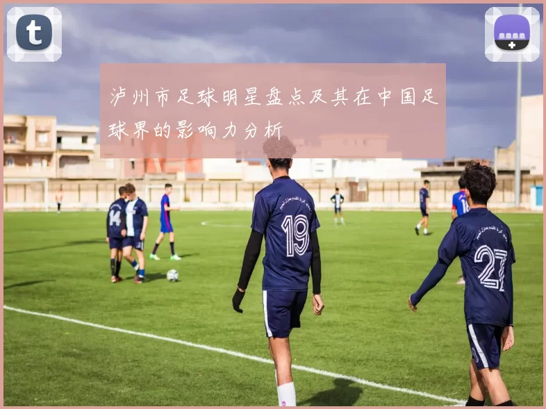 泸州市足球明星盘点及其在中国足球界的影响力分析