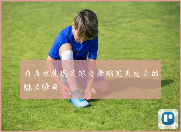 内马尔展现足球与舞蹈完美结合的魅力瞬间