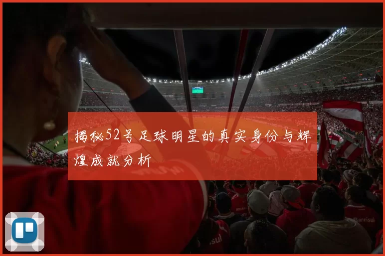 揭秘52号足球明星的真实身份与辉煌成就分析