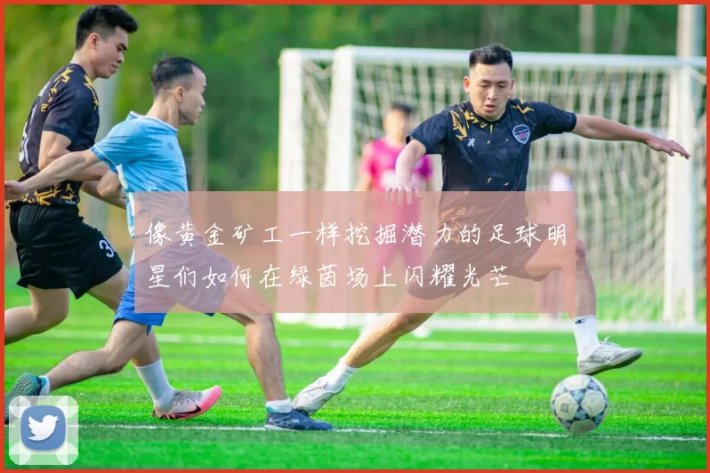 像黄金矿工一样挖掘潜力的足球明星们如何在绿茵场上闪耀光芒