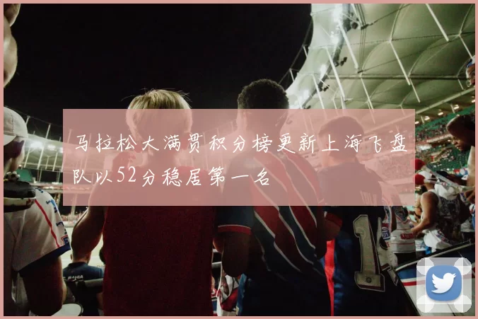 马拉松大满贯积分榜更新上海飞盘队以52分稳居第一名