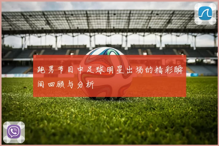 跑男节目中足球明星出场的精彩瞬间回顾与分析