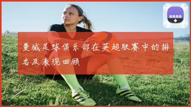 曼城足球俱乐部在英超联赛中的排名及表现回顾