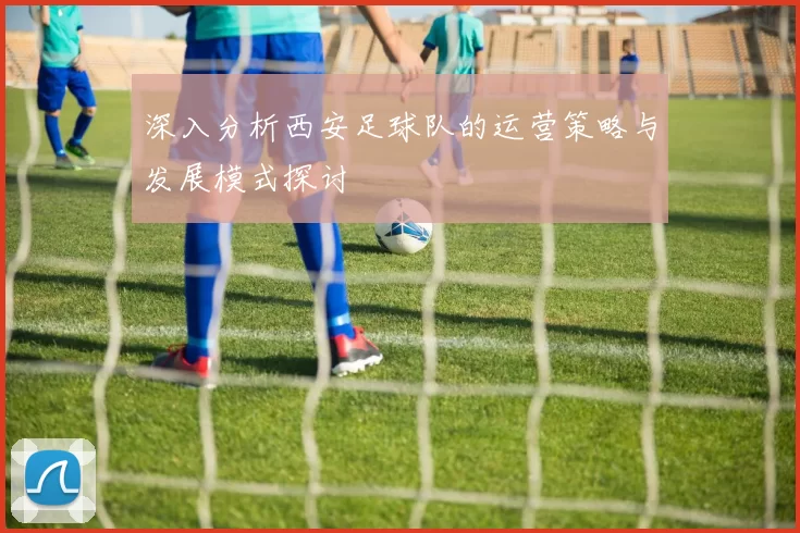 深入分析西安足球队的运营策略与发展模式探讨