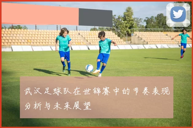 武汉足球队在世锦赛中的节奏表现分析与未来展望