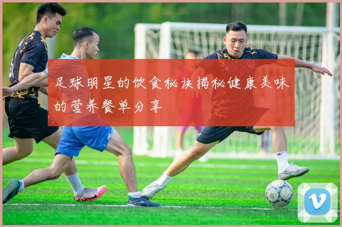 足球明星的饮食秘诀揭秘健康美味的营养餐单分享