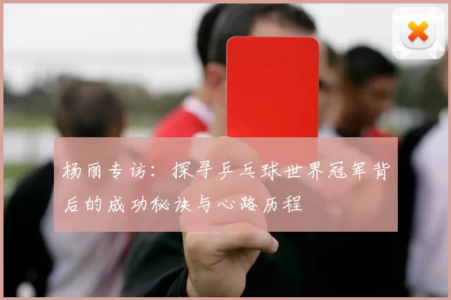 杨丽专访：探寻乒乓球世界冠军背后的成功秘诀与心路历程