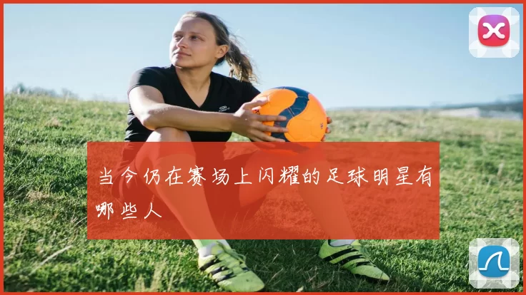 当今仍在赛场上闪耀的足球明星有哪些人