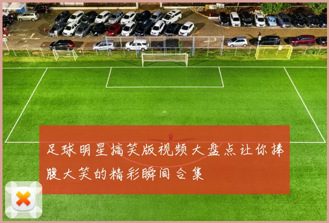 足球明星搞笑版视频大盘点让你捧腹大笑的精彩瞬间合集