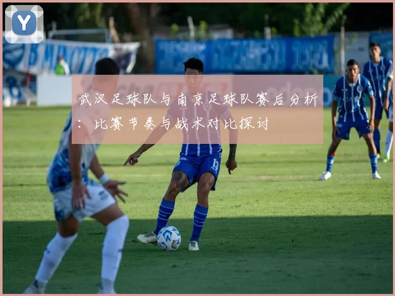 武汉足球队与南京足球队赛后分析：比赛节奏与战术对比探讨