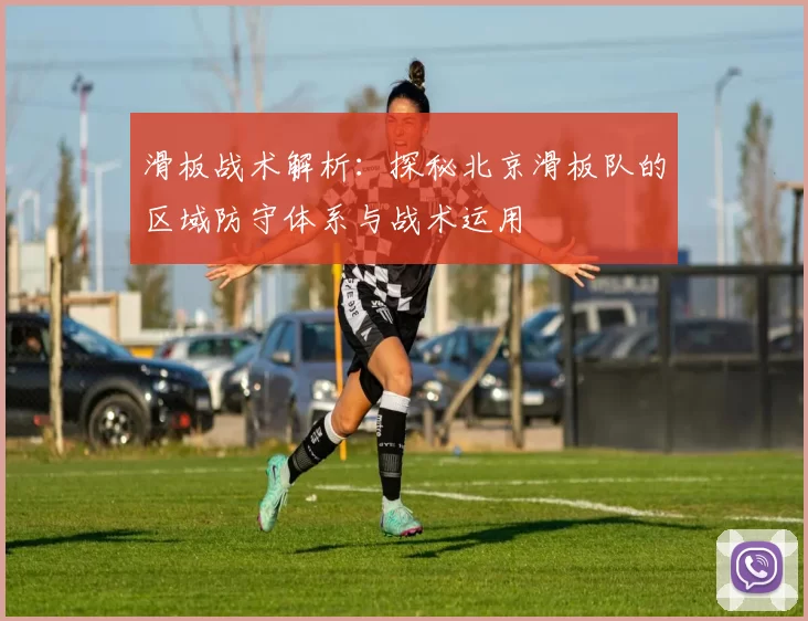 滑板战术解析：探秘北京滑板队的区域防守体系与战术运用