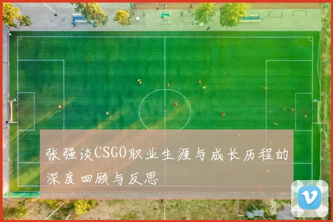 张强谈CSGO职业生涯与成长历程的深度回顾与反思