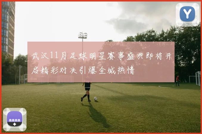 武汉11月足球明星赛事盛典即将开启精彩对决引爆全城热情