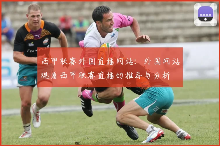 西甲联赛外国直播网站：外国网站观看西甲联赛直播的推荐与分析