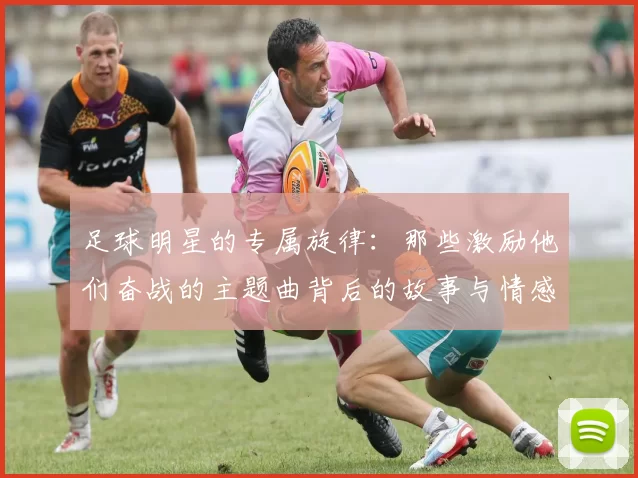 足球明星的专属旋律：那些激励他们奋战的主题曲背后的故事与情感
