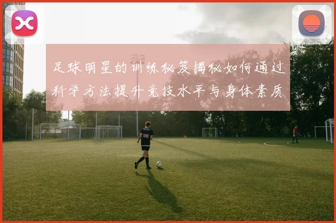 足球明星的训练秘笈揭秘如何通过科学方法提升竞技水平与身体素质