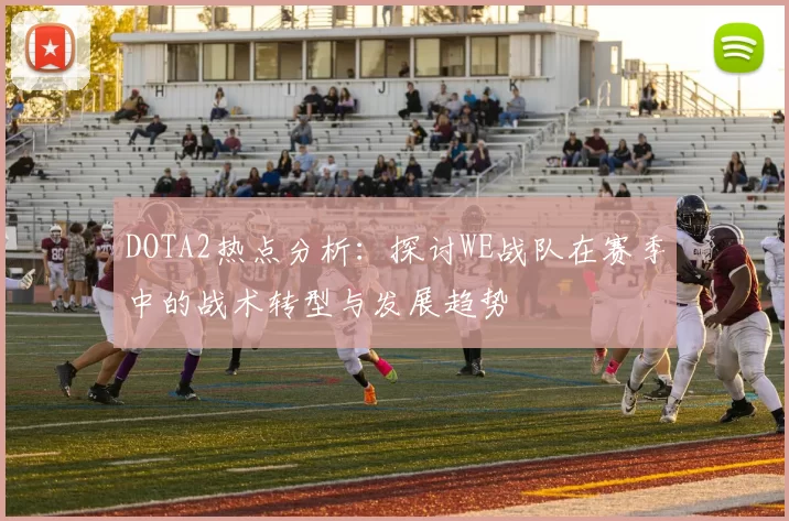 DOTA2热点分析：探讨WE战队在赛季中的战术转型与发展趋势
