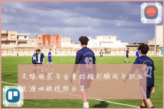 足球明星马吉鲁的精彩瞬间与职业生涯回顾视频分享