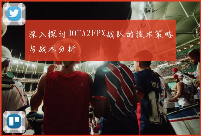 深入探讨DOTA2FPX战队的技术策略与战术分析