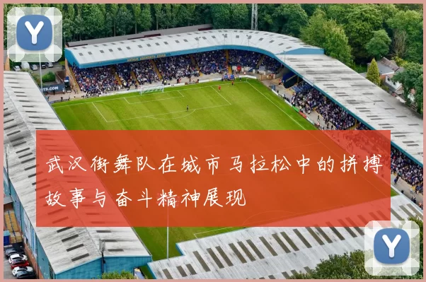 武汉街舞队在城市马拉松中的拼搏故事与奋斗精神展现