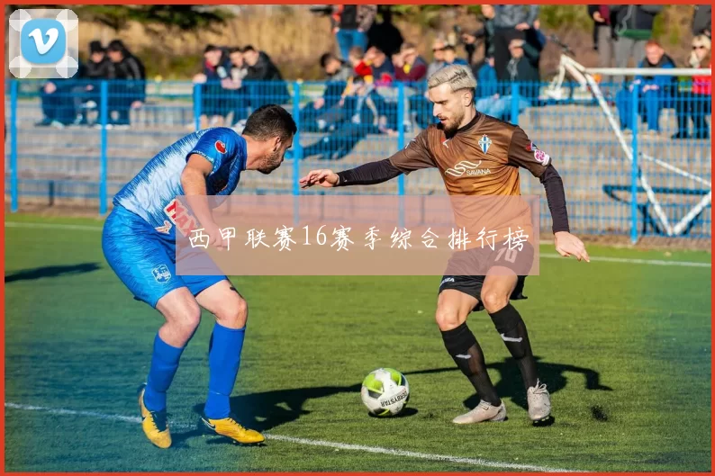 西甲联赛16赛季综合排行榜