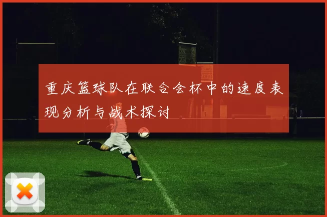 重庆篮球队在联合会杯中的速度表现分析与战术探讨