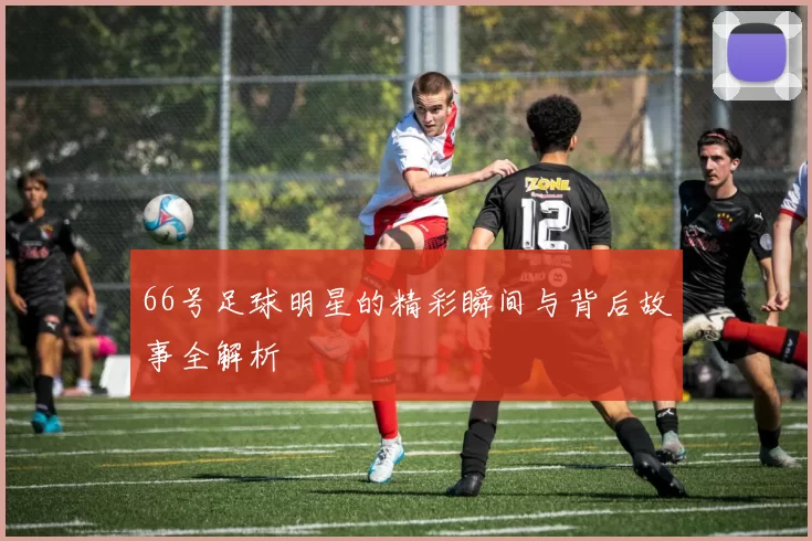 66号足球明星的精彩瞬间与背后故事全解析