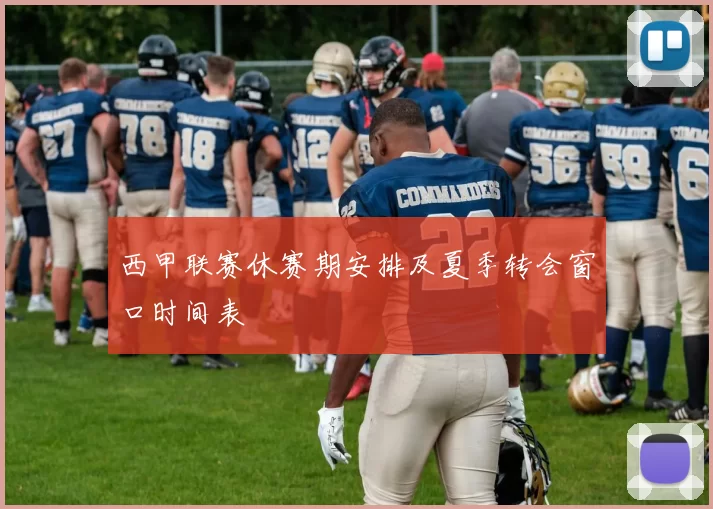 西甲联赛休赛期安排及夏季转会窗口时间表
