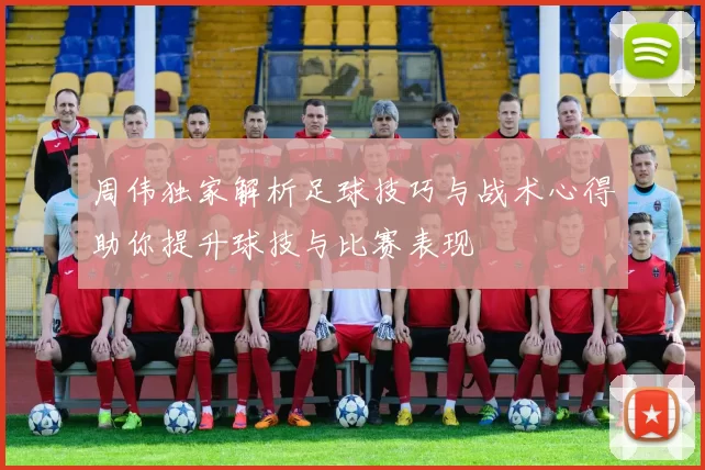 周伟独家解析足球技巧与战术心得助你提升球技与比赛表现