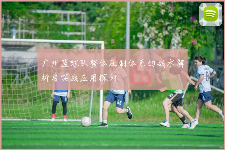 广州篮球队整体压制体系的战术解析与实战应用探讨