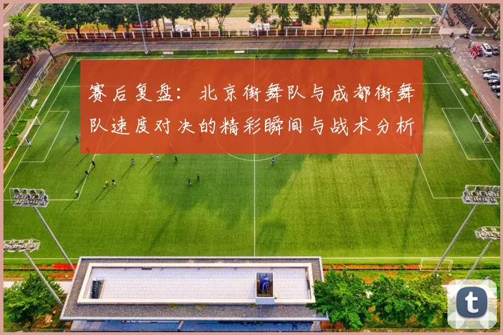 赛后复盘：北京街舞队与成都街舞队速度对决的精彩瞬间与战术分析