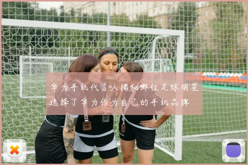 华为手机代言人揭秘哪位足球明星选择了华为作为自己的手机品牌