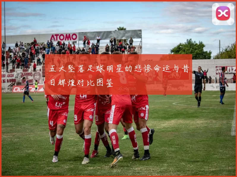 五大坠落足球明星的悲惨命运与昔日辉煌对比图鉴