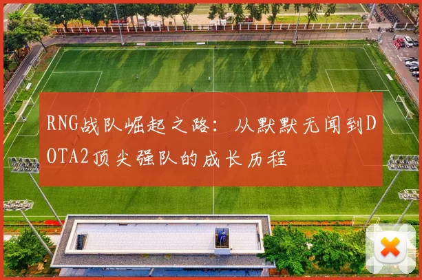 RNG战队崛起之路：从默默无闻到DOTA2顶尖强队的成长历程