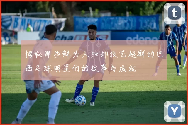 揭秘那些鲜为人知却技艺超群的巴西足球明星们的故事与成就