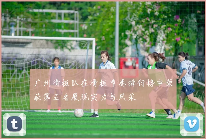 广州滑板队在滑板节奏排行榜中荣获第五名展现实力与风采