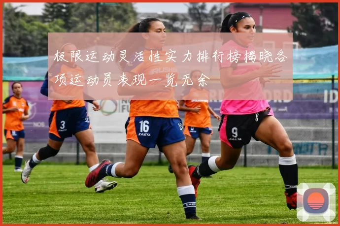 极限运动灵活性实力排行榜揭晓各项运动员表现一览无余