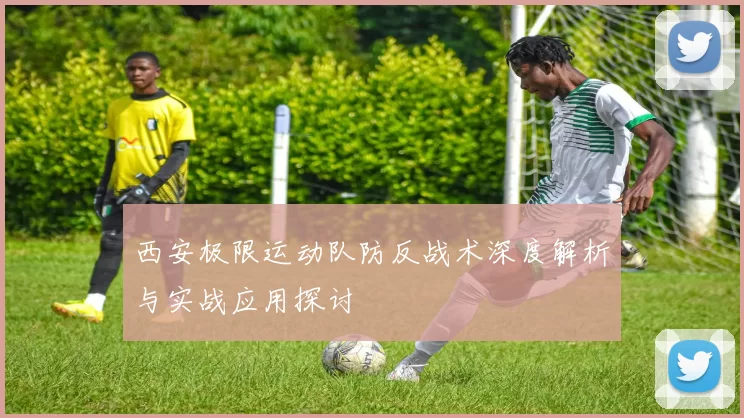 西安极限运动队防反战术深度解析与实战应用探讨