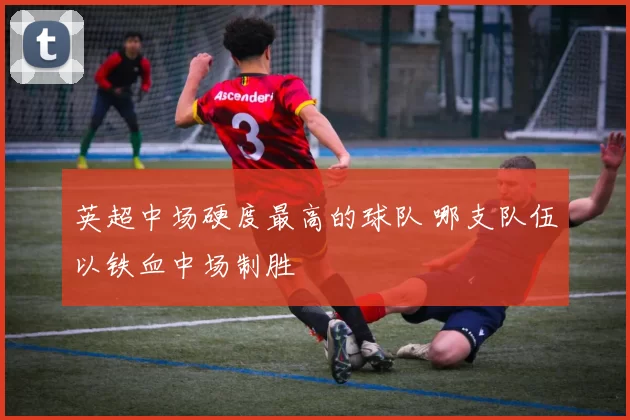 英超中场硬度最高的球队 哪支队伍以铁血中场制胜