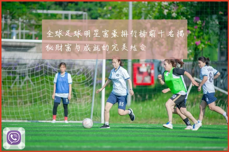 全球足球明星富豪排行榜前十名揭秘财富与成就的完美结合