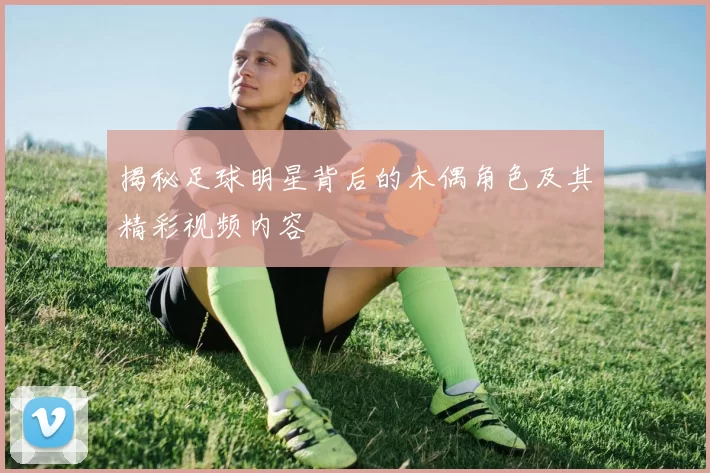 揭秘足球明星背后的木偶角色及其精彩视频内容